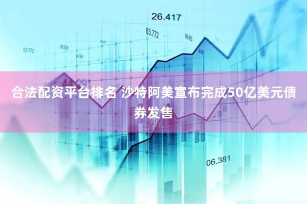 合法配资平台排名 沙特阿美宣布完成50亿美元债券发售