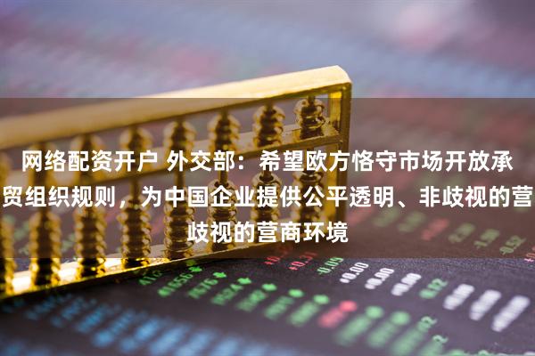 网络配资开户 外交部：希望欧方恪守市场开放承诺和世贸组织规则，为中国企业提供公平透明、非歧视的营商环境