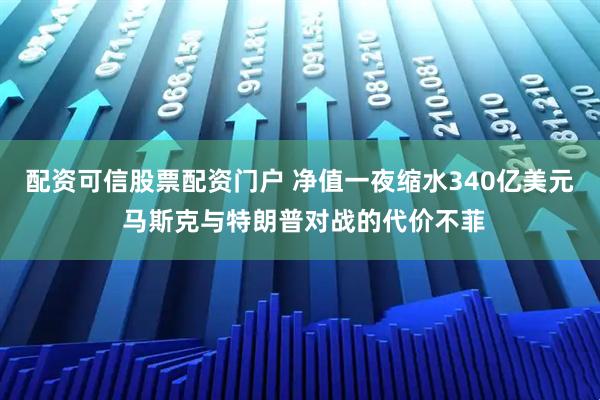 配资可信股票配资门户 净值一夜缩水340亿美元 马斯克与特朗普对战的代价不菲