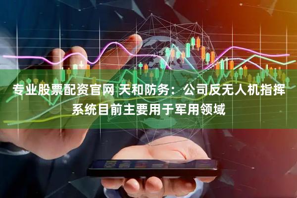 专业股票配资官网 天和防务：公司反无人机指挥系统目前主要用于军用领域