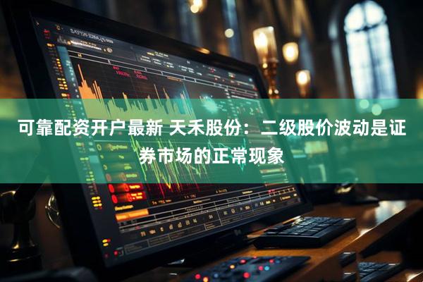 可靠配资开户最新 天禾股份：二级股价波动是证券市场的正常现象