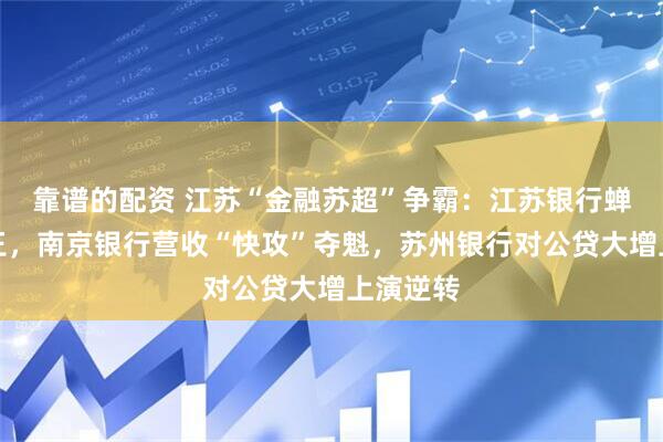 靠谱的配资 江苏“金融苏超”争霸：江苏银行蝉联盈利王，南京银行营收“快攻”夺魁，苏州银行对公贷大增上演逆转
