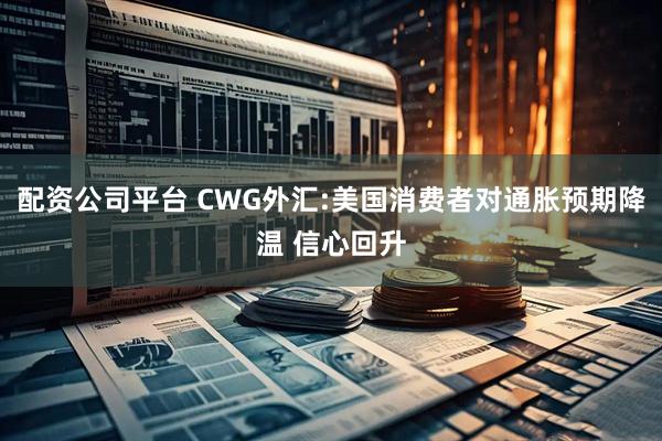 配资公司平台 CWG外汇:美国消费者对通胀预期降温 信心回升