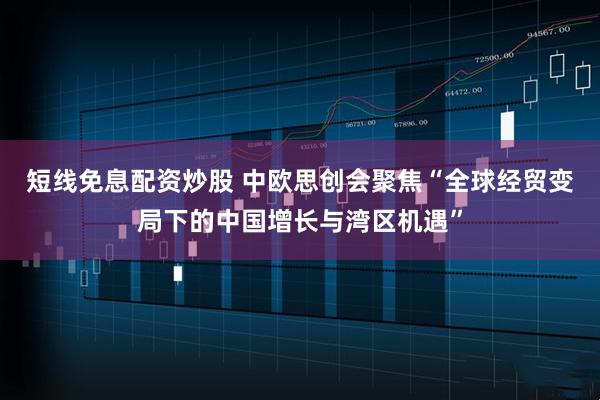 短线免息配资炒股 中欧思创会聚焦“全球经贸变局下的中国增长与湾区机遇”