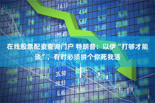 在线股票配资查询门户 特朗普：以伊“打够才能谈”，有时必须拼个你死我活
