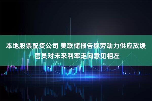 本地股票配资公司 美联储报告称劳动力供应放缓 官员对未来利率走向意见相左