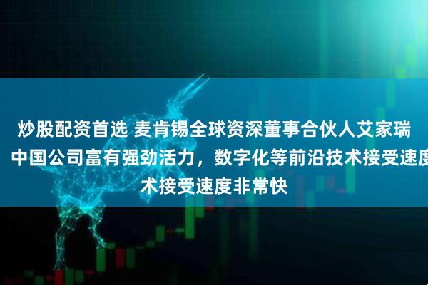 炒股配资首选 麦肯锡全球资深董事合伙人艾家瑞答每经：中国公司富有强劲活力，数字化等前沿技术接受速度非常快