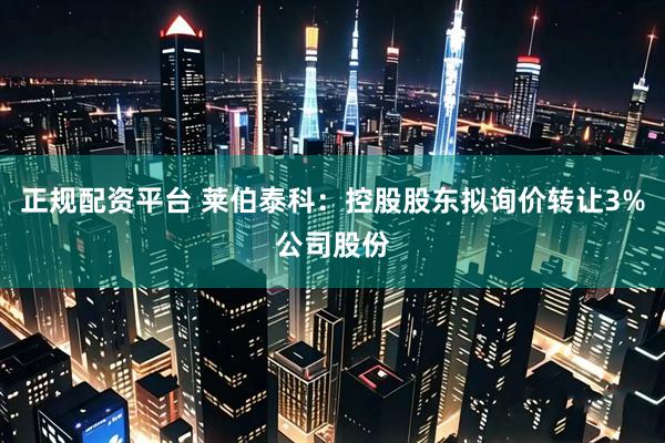 正规配资平台 莱伯泰科：控股股东拟询价转让3%公司股份