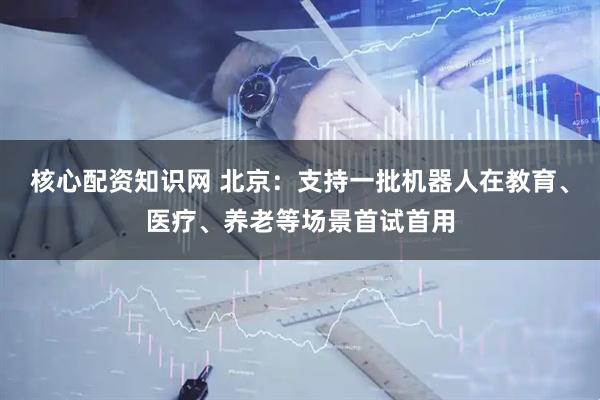 核心配资知识网 北京：支持一批机器人在教育、医疗、养老等场景首试首用
