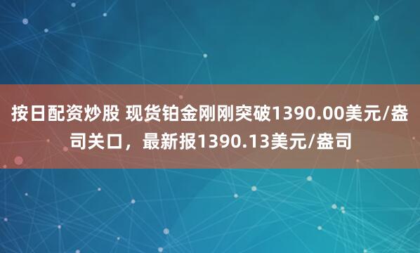 按日配资炒股 现货铂金刚刚突破1390.00美元/盎司关口，最新报1390.13美元/盎司