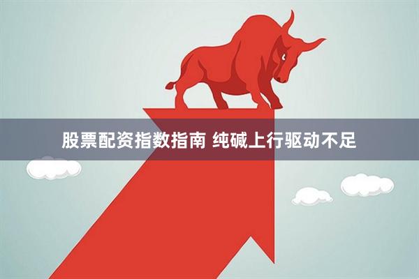 股票配资指数指南 纯碱上行驱动不足