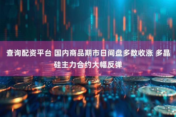 查询配资平台 国内商品期市日间盘多数收涨 多晶硅主力合约大幅反弹