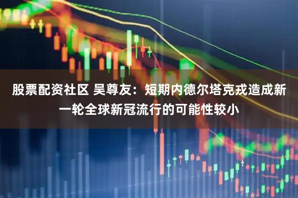 股票配资社区 吴尊友：短期内德尔塔克戎造成新一轮全球新冠流行的可能性较小