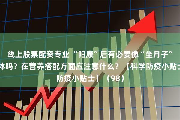 线上股票配资专业 “阳康”后有必要像“坐月子”一样养身体吗？在营养搭配方面应注意什么？【科学防疫小贴士】（98）