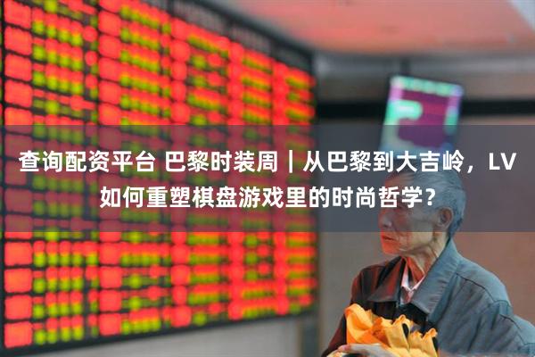 查询配资平台 巴黎时装周｜从巴黎到大吉岭，LV如何重塑棋盘游戏里的时尚哲学？
