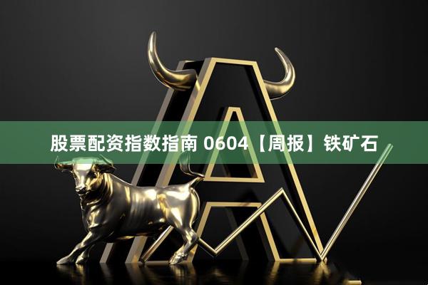 股票配资指数指南 0604【周报】铁矿石