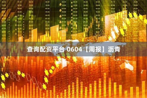 查询配资平台 0604【周报】沥青
