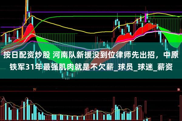 按日配资炒股 河南队新援没到位律师先出招，中原铁军31年最强肌肉就是不欠薪_球员_球迷_薪资
