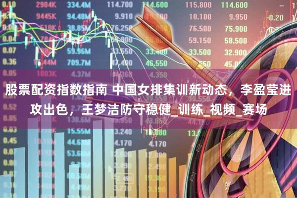 股票配资指数指南 中国女排集训新动态，李盈莹进攻出色，王梦洁防守稳健_训练_视频_赛场
