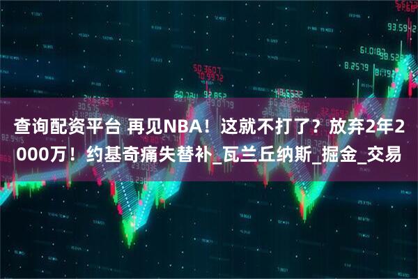查询配资平台 再见NBA！这就不打了？放弃2年2000万！约基奇痛失替补_瓦兰丘纳斯_掘金_交易