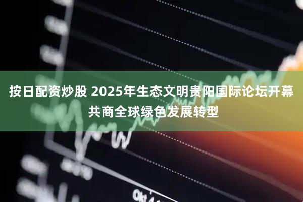 按日配资炒股 2025年生态文明贵阳国际论坛开幕 共商全球绿色发展转型