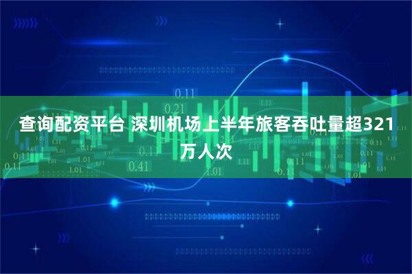 查询配资平台 深圳机场上半年旅客吞吐量超321万人次