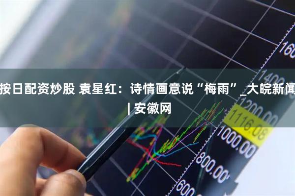 按日配资炒股 袁星红：诗情画意说“梅雨”_大皖新闻 | 安徽网