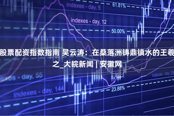 股票配资指数指南 吴云涛：在桑落洲铸鼎镇水的王羲之_大皖新闻 | 安徽网