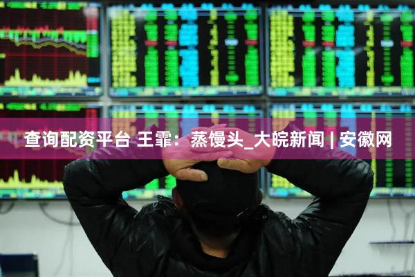 查询配资平台 王霏：蒸馒头_大皖新闻 | 安徽网