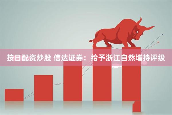 按日配资炒股 信达证券：给予浙江自然增持评级