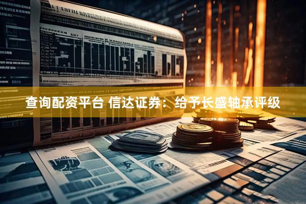查询配资平台 信达证券：给予长盛轴承评级