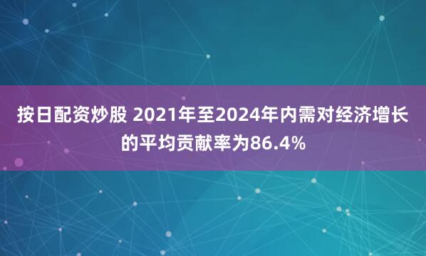 按日配资炒股 2021年至2024年内需对经济增长的平均贡献率为86.4%