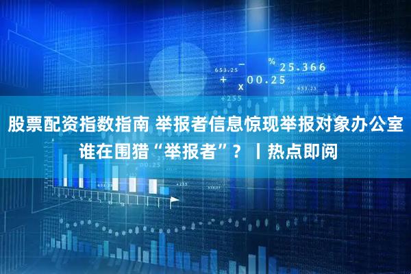 股票配资指数指南 举报者信息惊现举报对象办公室 谁在围猎“举报者”？丨热点即阅