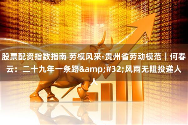 股票配资指数指南 劳模风采·贵州省劳动模范｜何春云：二十九年一条路&#32;风雨无阻投递人