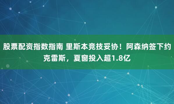 股票配资指数指南 里斯本竞技妥协！阿森纳签下约克雷斯，夏窗投入超1.8亿