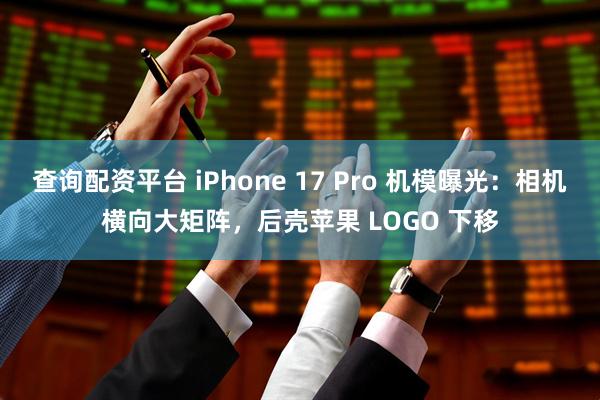 查询配资平台 iPhone 17 Pro 机模曝光：相机横向大矩阵，后壳苹果 LOGO 下移