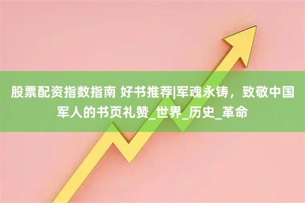 股票配资指数指南 好书推荐|军魂永铸，致敬中国军人的书页礼赞_世界_历史_革命