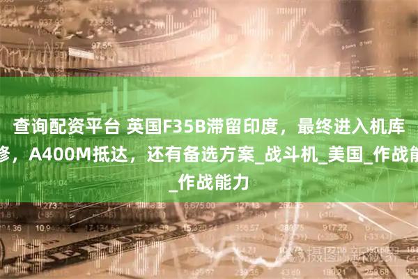 查询配资平台 英国F35B滞留印度，最终进入机库维修，A400M抵达，还有备选方案_战斗机_美国_作战能力