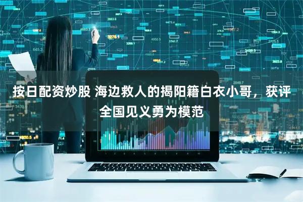 按日配资炒股 海边救人的揭阳籍白衣小哥，获评全国见义勇为模范