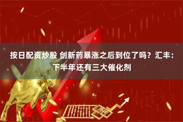 按日配资炒股 创新药暴涨之后到位了吗？汇丰：下半年还有三大催化剂
