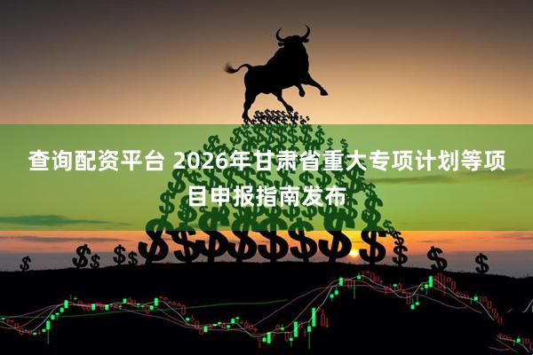 查询配资平台 2026年甘肃省重大专项计划等项目申报指南发布