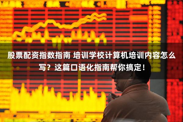 股票配资指数指南 培训学校计算机培训内容怎么写？这篇口语化指南帮你搞定！