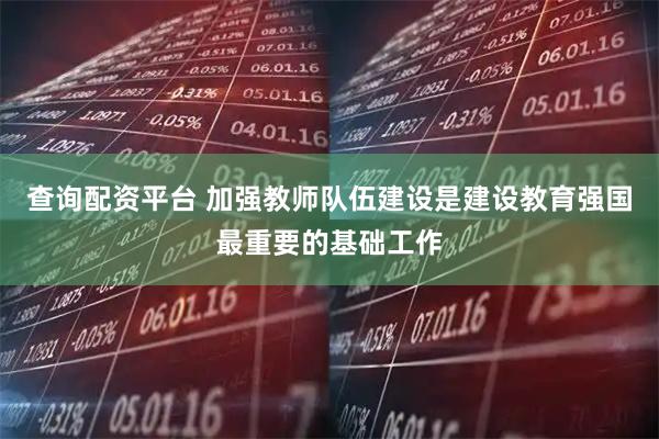查询配资平台 加强教师队伍建设是建设教育强国最重要的基础工作