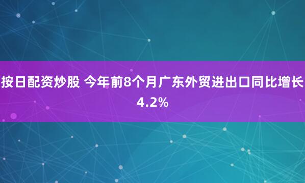 按日配资炒股 今年前8个月广东外贸进出口同比增长4.2%