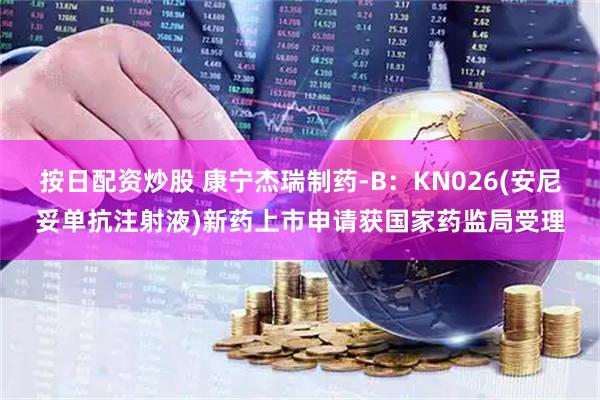 按日配资炒股 康宁杰瑞制药-B：KN026(安尼妥单抗注射液)新药上市申请获国家药监局受理