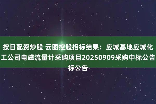按日配资炒股 云图控股招标结果：应城基地应城化工公司电磁流量计采购项目20250909采购中标公告