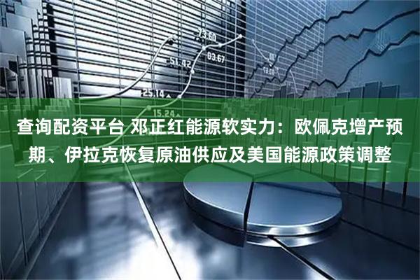 查询配资平台 邓正红能源软实力：欧佩克增产预期、伊拉克恢复原油供应及美国能源政策调整