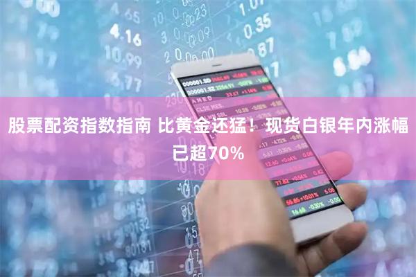 股票配资指数指南 比黄金还猛！现货白银年内涨幅已超70%