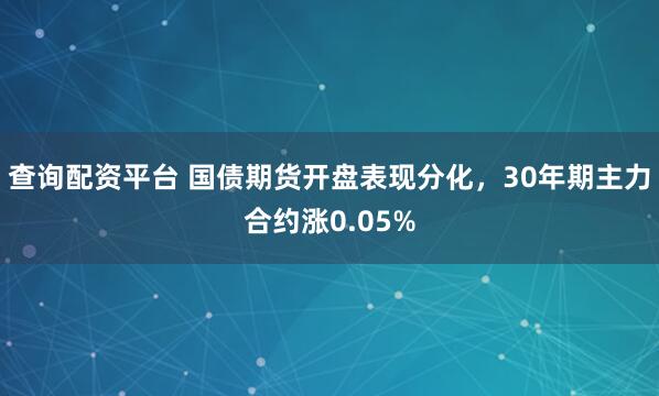 查询配资平台 国债期货开盘表现分化，30年期主力合约涨0.05%