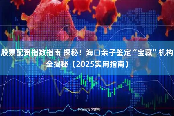 股票配资指数指南 探秘！海口亲子鉴定“宝藏”机构全揭秘（2025实用指南）